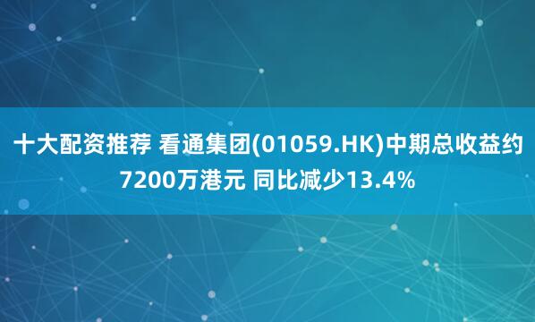 十大配资推荐 看通集团(01059.HK)中期总收益约7200万港元 同比减少13.4%