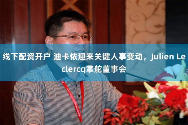 线下配资开户 迪卡侬迎来关键人事变动，Julien Leclercq掌舵董事会