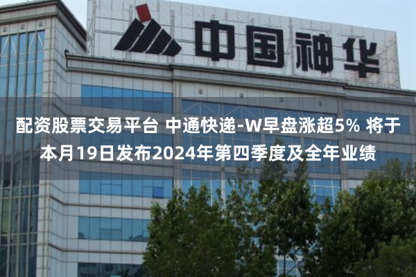 配资股票交易平台 中通快递-W早盘涨超5% 将于本月19日发布2024年第四季度及全年业绩