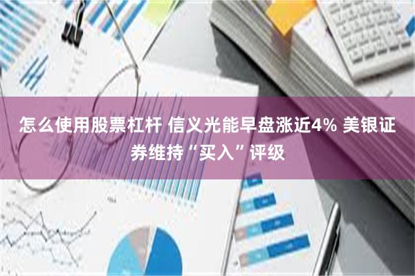 怎么使用股票杠杆 信义光能早盘涨近4% 美银证券维持“买入”评级