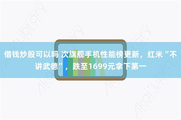 借钱炒股可以吗 次旗舰手机性能榜更新，红米“不讲武德”，跌至1699元拿下第一