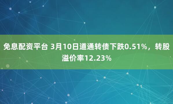 免息配资平台 3月10日道通转债下跌0.51%，转股溢价率12.23%