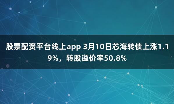 股票配资平台线上app 3月10日芯海转债上涨1.19%，转股溢价率50.8%