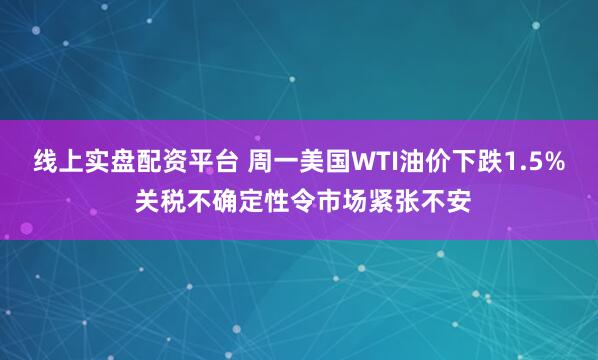 线上实盘配资平台 周一美国WTI油价下跌1.5% 关税不确定性令市场紧张不安