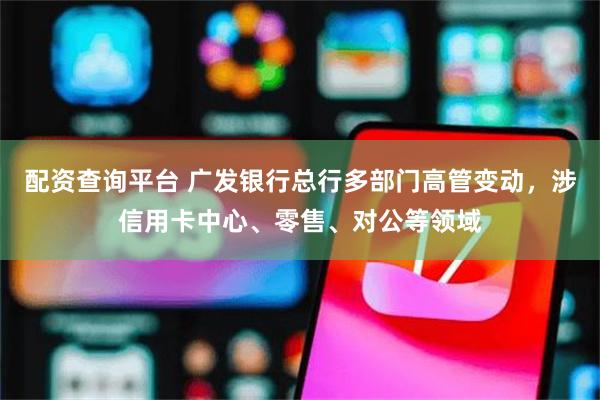 配资查询平台 广发银行总行多部门高管变动，涉信用卡中心、零售、对公等领域