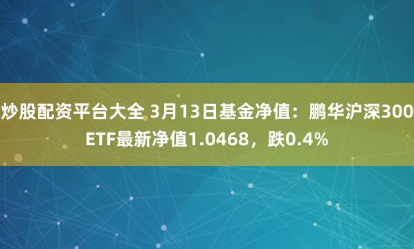 炒股配资平台大全 3月13日基金净值：鹏华沪深300ETF最新净值1.0468，跌0.4%