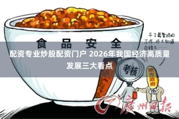 配资专业炒股配资门户 2026年我国经济高质量发展三大看点